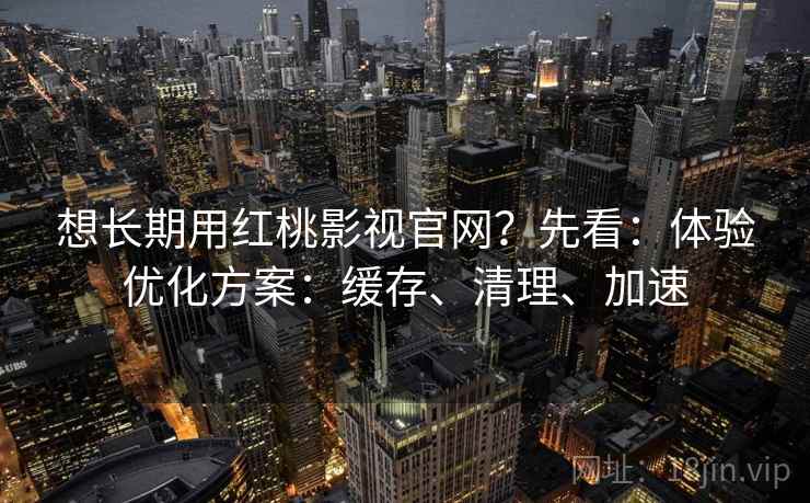 想长期用红桃影视官网？先看：体验优化方案：缓存、清理、加速