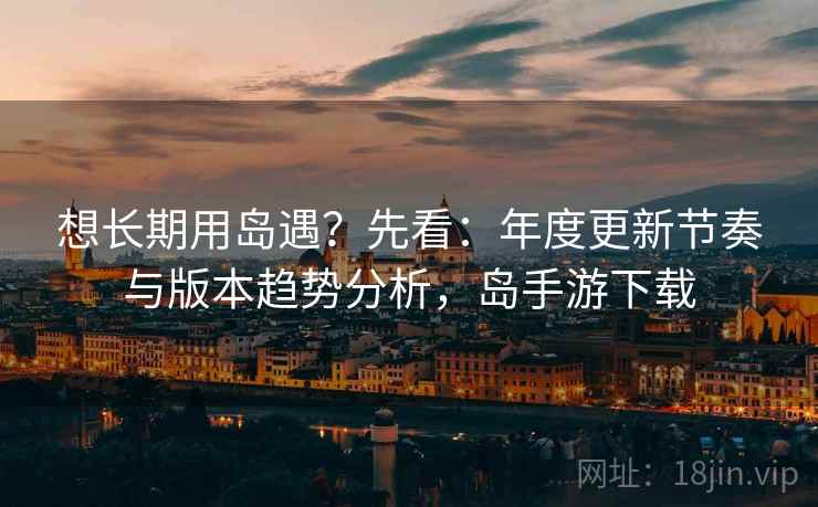 想长期用岛遇？先看：年度更新节奏与版本趋势分析，岛手游下载
