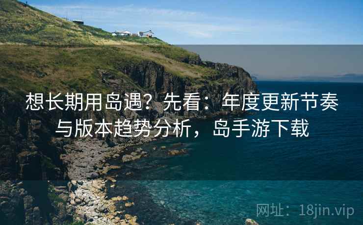 想长期用岛遇？先看：年度更新节奏与版本趋势分析，岛手游下载