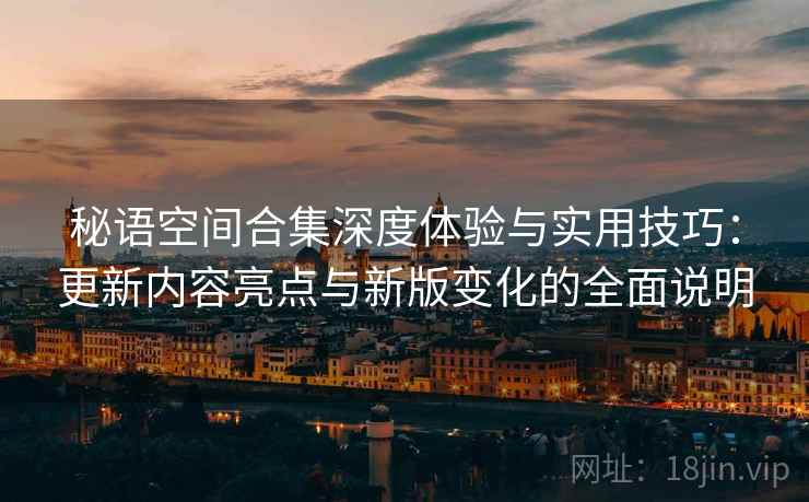 秘语空间合集深度体验与实用技巧：更新内容亮点与新版变化的全面说明