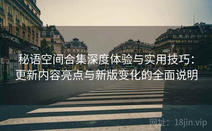 秘语空间合集深度体验与实用技巧：更新内容亮点与新版变化的全面说明