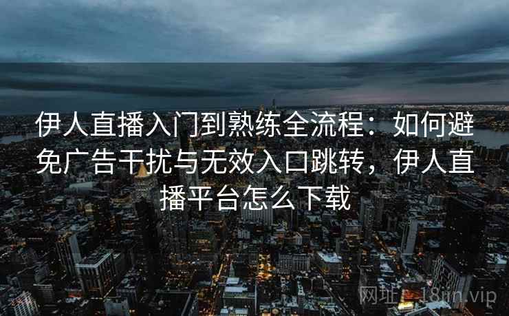 伊人直播入门到熟练全流程：如何避免广告干扰与无效入口跳转，伊人直播平台怎么下载