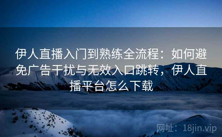 伊人直播入门到熟练全流程：如何避免广告干扰与无效入口跳转，伊人直播平台怎么下载