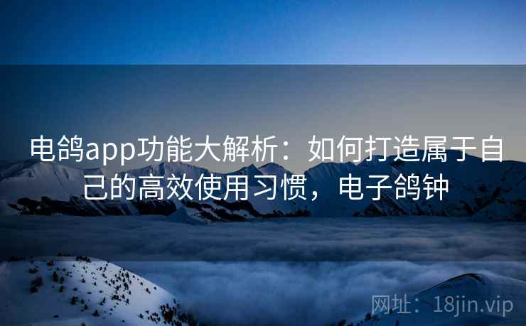 电鸽app功能大解析：如何打造属于自己的高效使用习惯，电子鸽钟