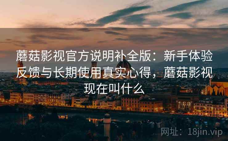 蘑菇影视官方说明补全版：新手体验反馈与长期使用真实心得，蘑菇影视现在叫什么