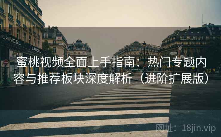 蜜桃视频全面上手指南：热门专题内容与推荐板块深度解析（进阶扩展版）