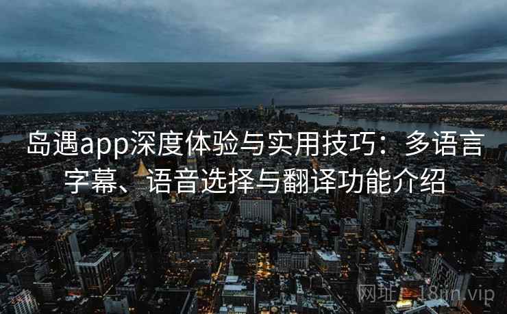 岛遇app深度体验与实用技巧：多语言字幕、语音选择与翻译功能介绍