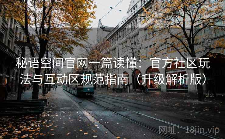 秘语空间官网一篇读懂：官方社区玩法与互动区规范指南（升级解析版）