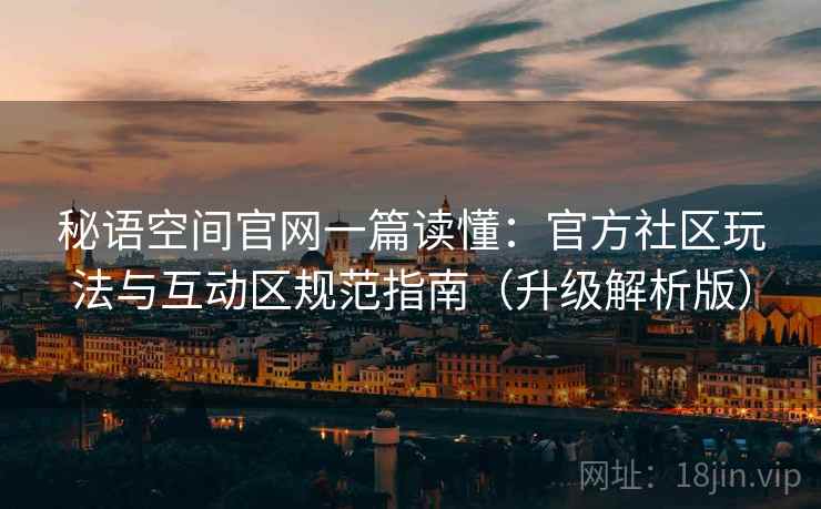 秘语空间官网一篇读懂：官方社区玩法与互动区规范指南（升级解析版）