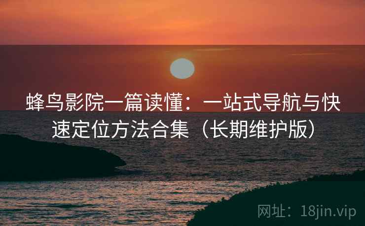 蜂鸟影院一篇读懂：一站式导航与快速定位方法合集（长期维护版）