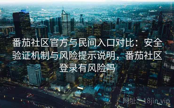 番茄社区官方与民间入口对比：安全验证机制与风险提示说明，番茄社区登录有风险吗