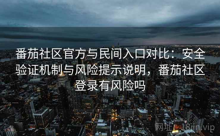 番茄社区官方与民间入口对比：安全验证机制与风险提示说明，番茄社区登录有风险吗