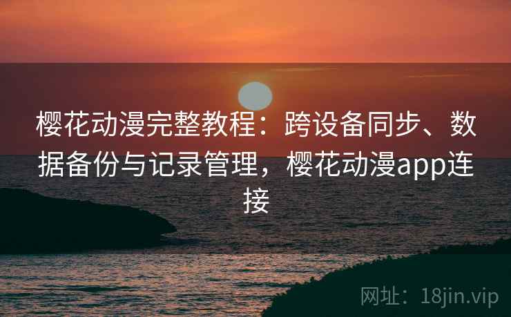 樱花动漫完整教程：跨设备同步、数据备份与记录管理，樱花动漫app连接