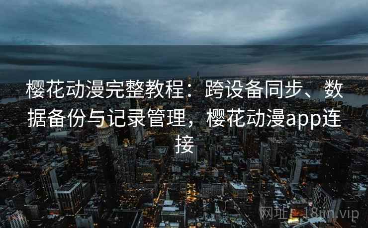 樱花动漫完整教程：跨设备同步、数据备份与记录管理，樱花动漫app连接