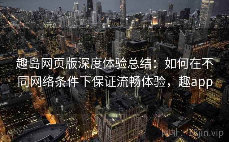 趣岛网页版深度体验总结：如何在不同网络条件下保证流畅体验，趣app
