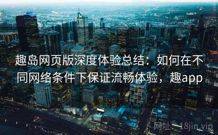 趣岛网页版深度体验总结：如何在不同网络条件下保证流畅体验，趣app
