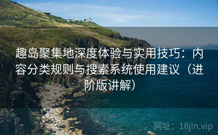 趣岛聚集地深度体验与实用技巧：内容分类规则与搜索系统使用建议（进阶版讲解）