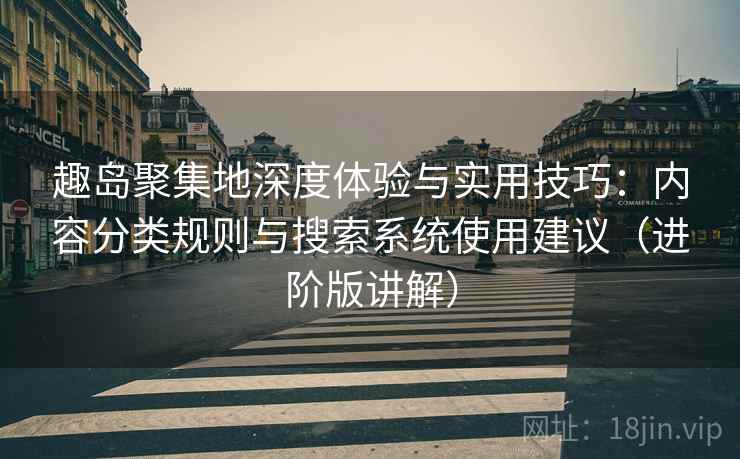 趣岛聚集地深度体验与实用技巧：内容分类规则与搜索系统使用建议（进阶版讲解）