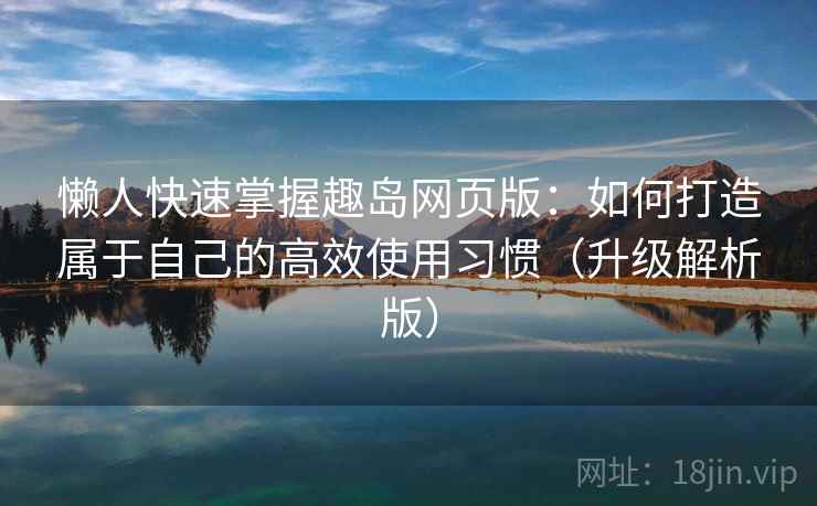 懒人快速掌握趣岛网页版：如何打造属于自己的高效使用习惯（升级解析版）