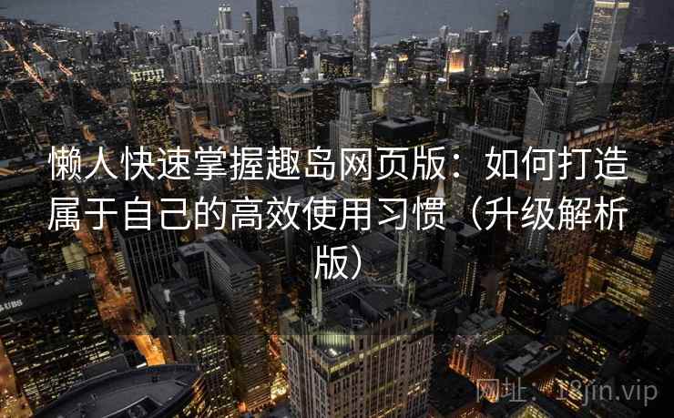 懒人快速掌握趣岛网页版：如何打造属于自己的高效使用习惯（升级解析版）