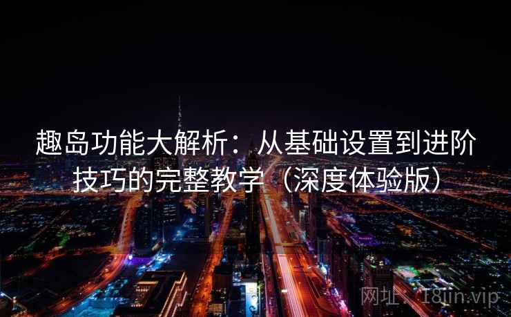 趣岛功能大解析：从基础设置到进阶技巧的完整教学（深度体验版）