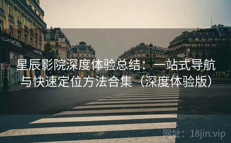 星辰影院深度体验总结：一站式导航与快速定位方法合集（深度体验版）