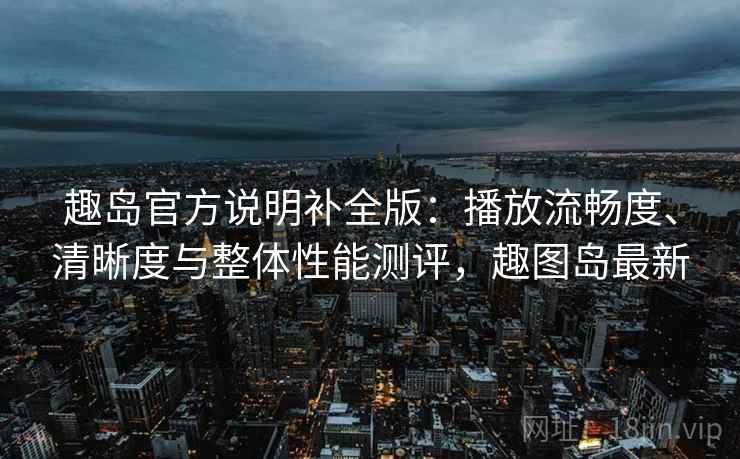 趣岛官方说明补全版：播放流畅度、清晰度与整体性能测评，趣图岛最新