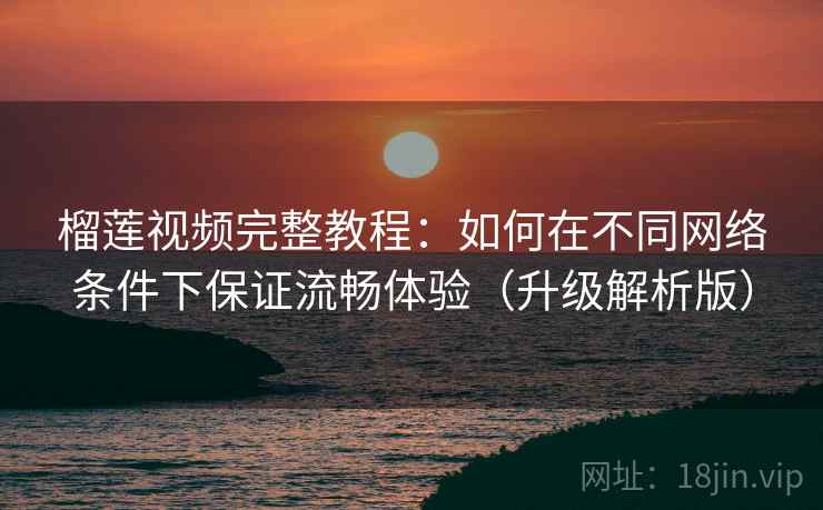 榴莲视频完整教程：如何在不同网络条件下保证流畅体验（升级解析版）