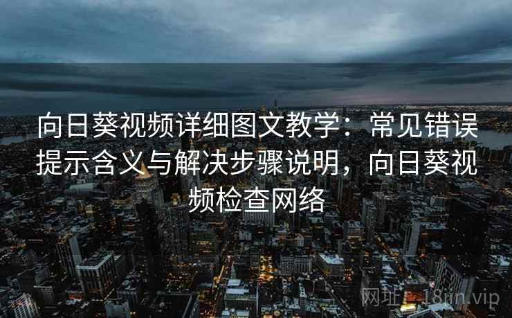 向日葵视频详细图文教学：常见错误提示含义与解决步骤说明，向日葵视频检查网络