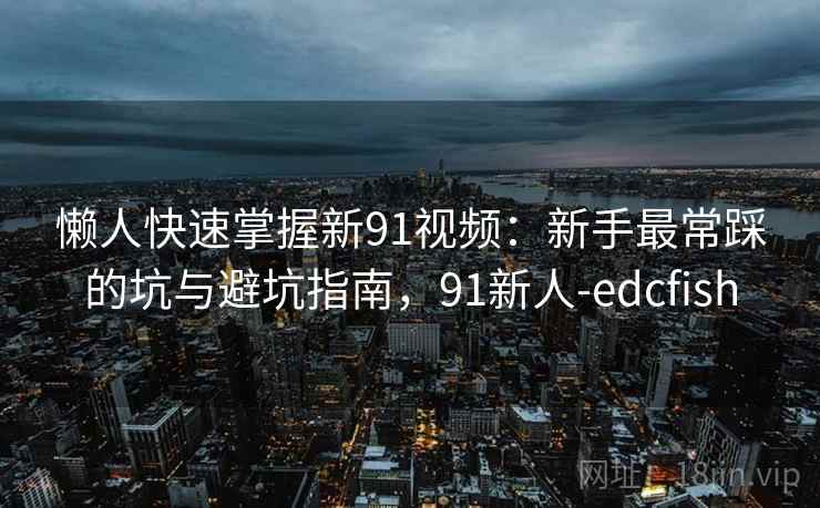 懒人快速掌握新91视频：新手最常踩的坑与避坑指南，91新人-edcfish