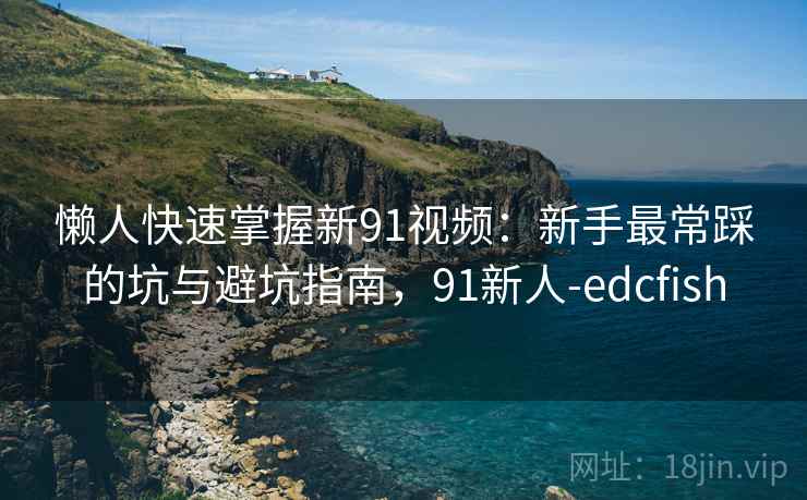 懒人快速掌握新91视频：新手最常踩的坑与避坑指南，91新人-edcfish
