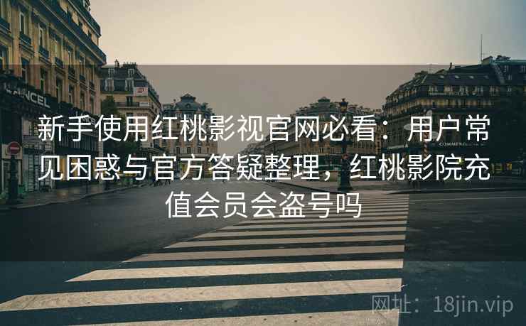 新手使用红桃影视官网必看：用户常见困惑与官方答疑整理，红桃影院充值会员会盗号吗