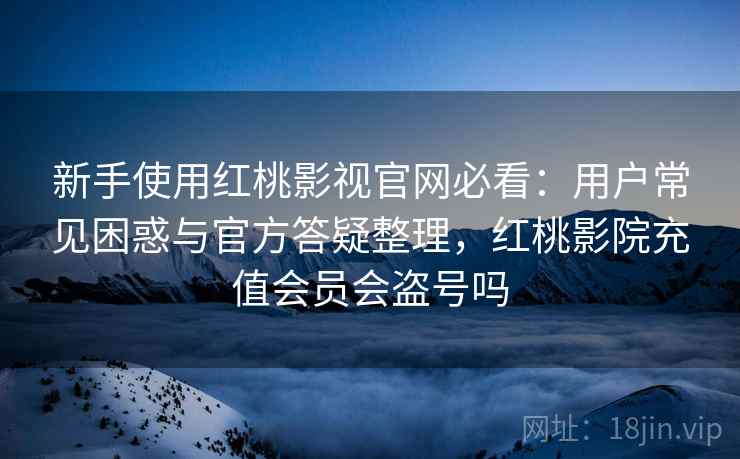 新手使用红桃影视官网必看：用户常见困惑与官方答疑整理，红桃影院充值会员会盗号吗