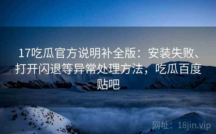 17吃瓜官方说明补全版：安装失败、打开闪退等异常处理方法，吃瓜百度贴吧