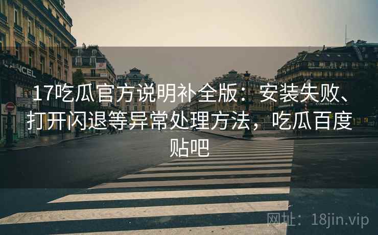 17吃瓜官方说明补全版：安装失败、打开闪退等异常处理方法，吃瓜百度贴吧