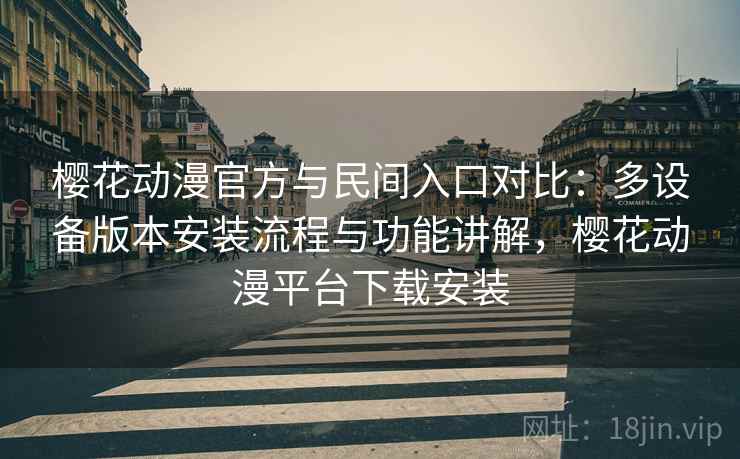 樱花动漫官方与民间入口对比：多设备版本安装流程与功能讲解，樱花动漫平台下载安装