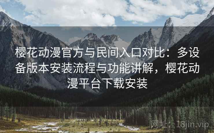 樱花动漫官方与民间入口对比：多设备版本安装流程与功能讲解，樱花动漫平台下载安装