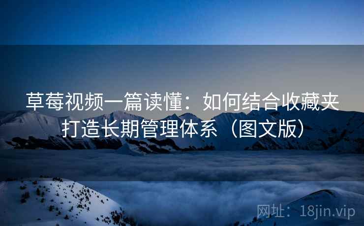 草莓视频一篇读懂：如何结合收藏夹打造长期管理体系（图文版）