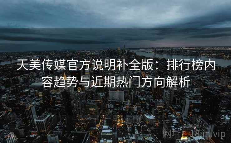 天美传媒官方说明补全版：排行榜内容趋势与近期热门方向解析