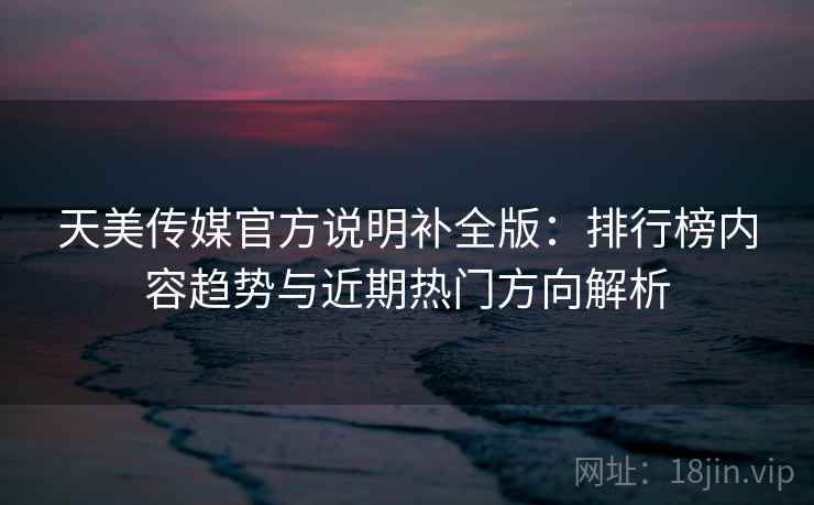 天美传媒官方说明补全版：排行榜内容趋势与近期热门方向解析