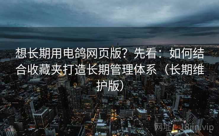 想长期用电鸽网页版？先看：如何结合收藏夹打造长期管理体系（长期维护版）