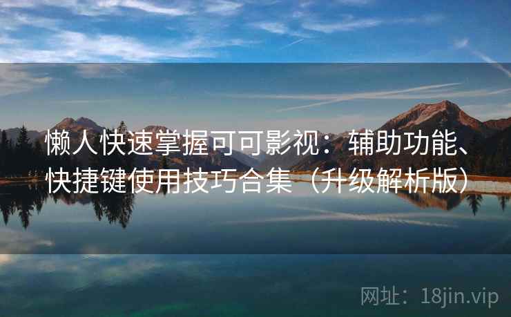 懒人快速掌握可可影视：辅助功能、快捷键使用技巧合集（升级解析版）