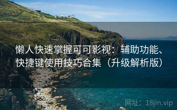 懒人快速掌握可可影视：辅助功能、快捷键使用技巧合集（升级解析版）