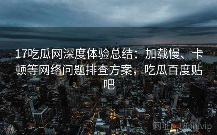 17吃瓜网深度体验总结：加载慢、卡顿等网络问题排查方案，吃瓜百度贴吧