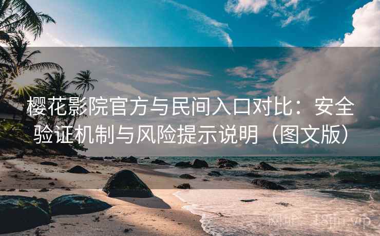 樱花影院官方与民间入口对比：安全验证机制与风险提示说明（图文版）