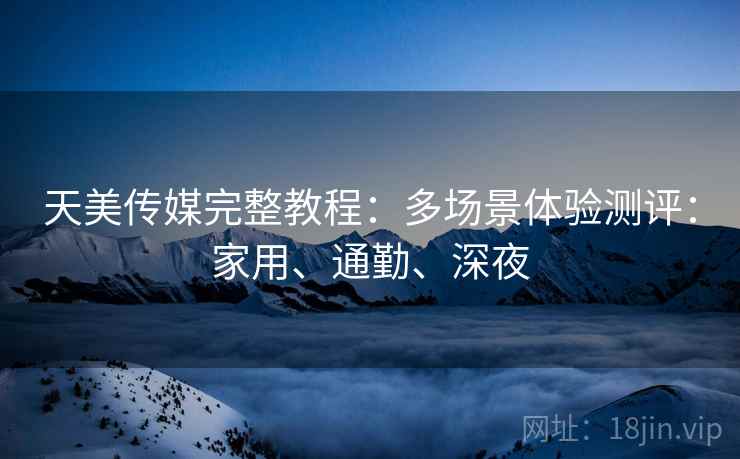 天美传媒完整教程：多场景体验测评：家用、通勤、深夜