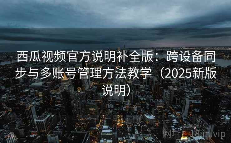 西瓜视频官方说明补全版：跨设备同步与多账号管理方法教学（2025新版说明）
