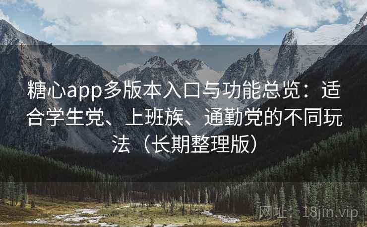 糖心app多版本入口与功能总览：适合学生党、上班族、通勤党的不同玩法（长期整理版）