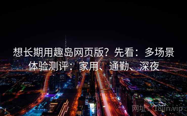 想长期用趣岛网页版？先看：多场景体验测评：家用、通勤、深夜