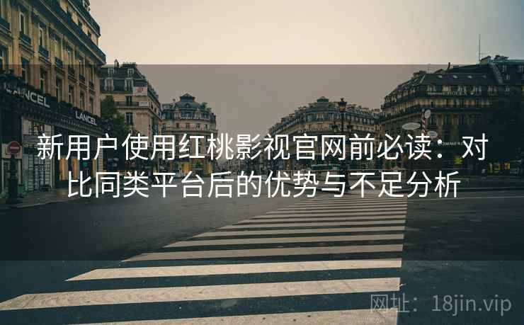 新用户使用红桃影视官网前必读：对比同类平台后的优势与不足分析